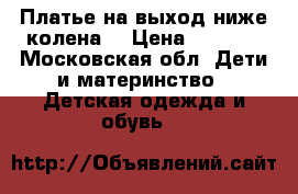 Платье на выход ниже колена. › Цена ­ 2 500 - Московская обл. Дети и материнство » Детская одежда и обувь   